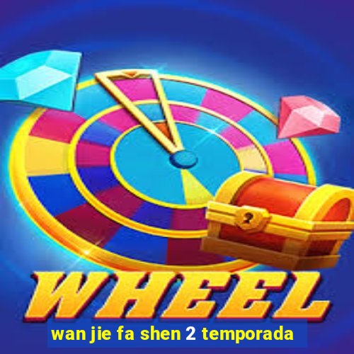 wan jie fa shen 2 temporada